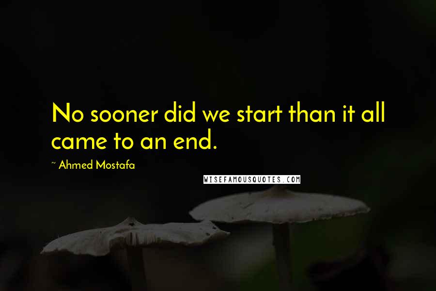 Ahmed Mostafa Quotes: No sooner did we start than it all came to an end.