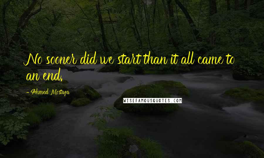 Ahmed Mostafa Quotes: No sooner did we start than it all came to an end.