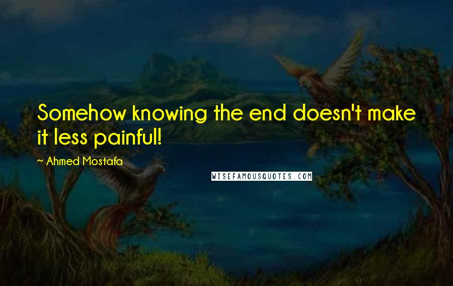 Ahmed Mostafa Quotes: Somehow knowing the end doesn't make it less painful!