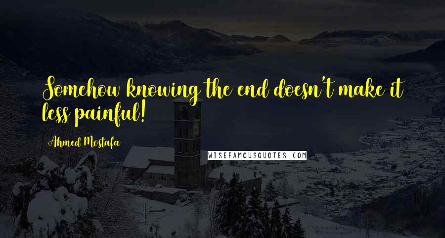 Ahmed Mostafa Quotes: Somehow knowing the end doesn't make it less painful!