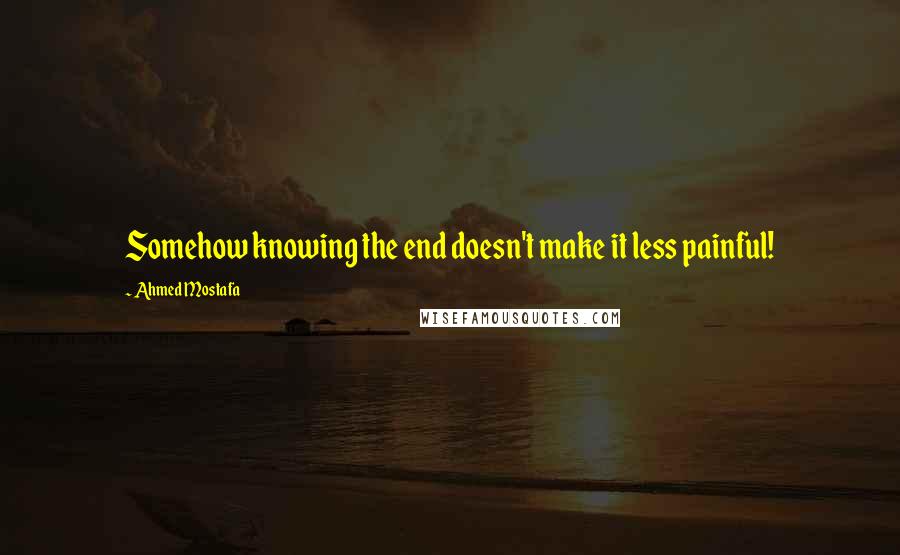 Ahmed Mostafa Quotes: Somehow knowing the end doesn't make it less painful!