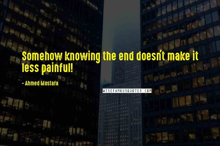 Ahmed Mostafa Quotes: Somehow knowing the end doesn't make it less painful!