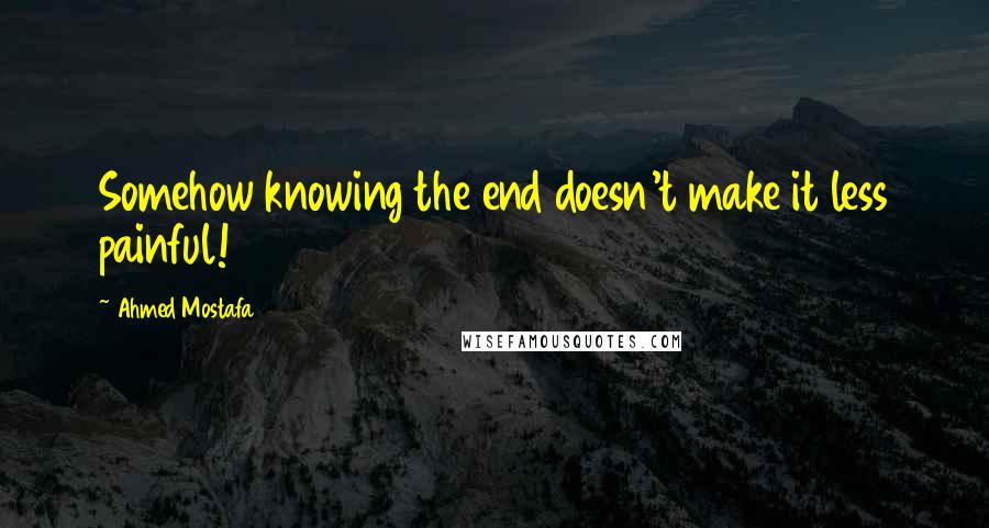 Ahmed Mostafa Quotes: Somehow knowing the end doesn't make it less painful!