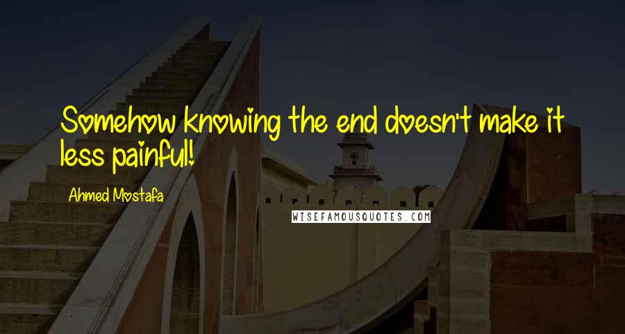 Ahmed Mostafa Quotes: Somehow knowing the end doesn't make it less painful!