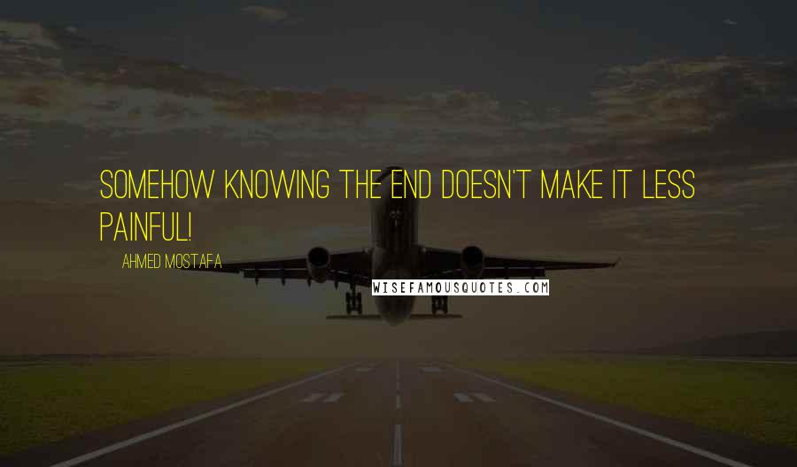 Ahmed Mostafa Quotes: Somehow knowing the end doesn't make it less painful!