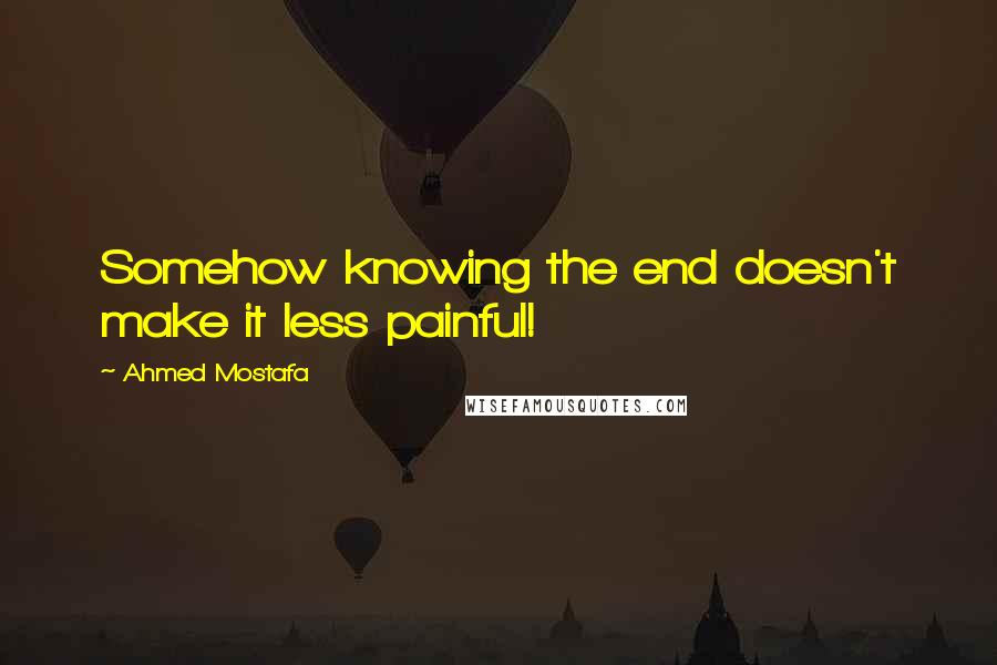 Ahmed Mostafa Quotes: Somehow knowing the end doesn't make it less painful!