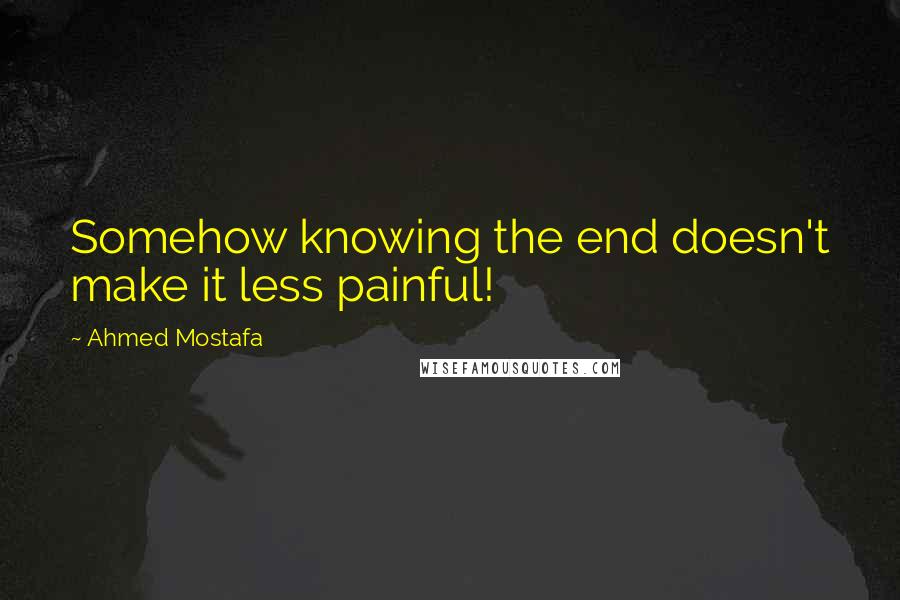 Ahmed Mostafa Quotes: Somehow knowing the end doesn't make it less painful!