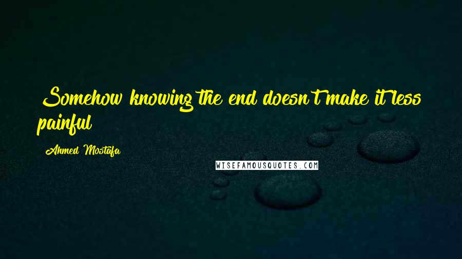 Ahmed Mostafa Quotes: Somehow knowing the end doesn't make it less painful!