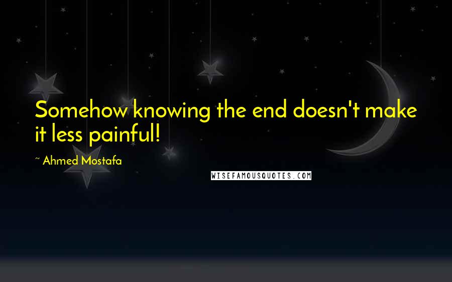 Ahmed Mostafa Quotes: Somehow knowing the end doesn't make it less painful!