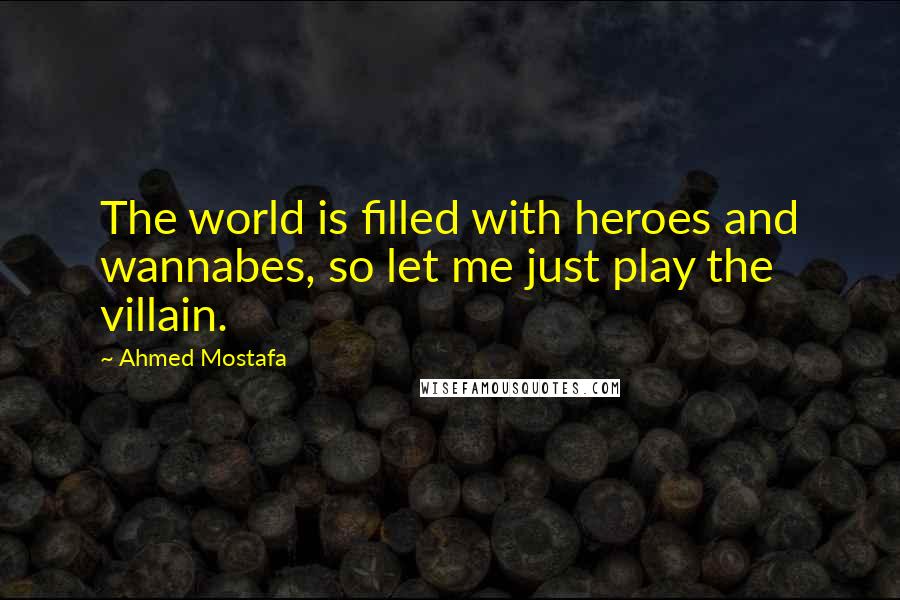 Ahmed Mostafa Quotes: The world is filled with heroes and wannabes, so let me just play the villain.