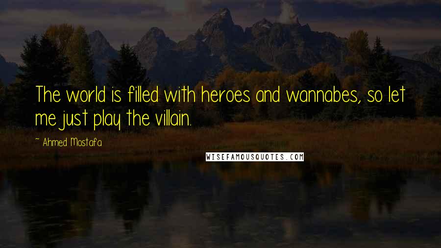 Ahmed Mostafa Quotes: The world is filled with heroes and wannabes, so let me just play the villain.