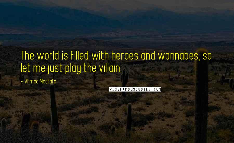 Ahmed Mostafa Quotes: The world is filled with heroes and wannabes, so let me just play the villain.