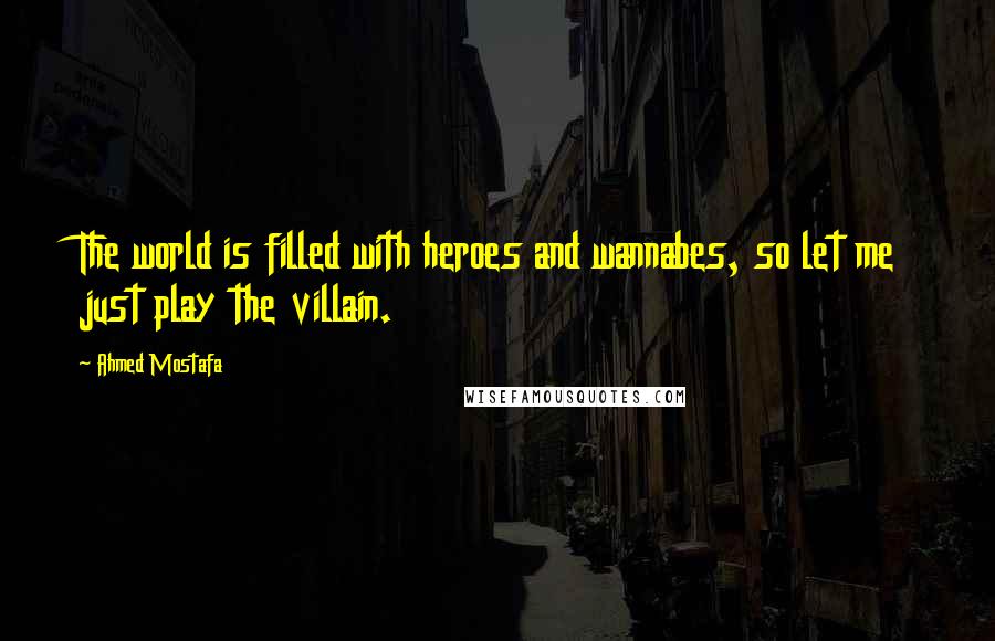 Ahmed Mostafa Quotes: The world is filled with heroes and wannabes, so let me just play the villain.