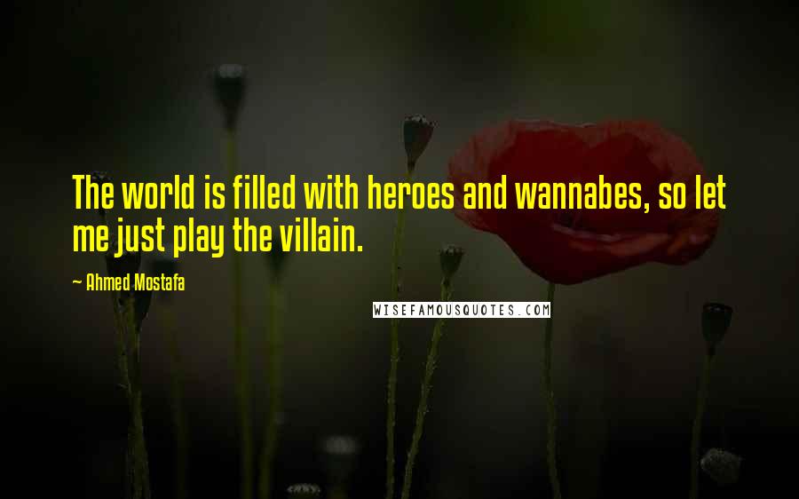 Ahmed Mostafa Quotes: The world is filled with heroes and wannabes, so let me just play the villain.