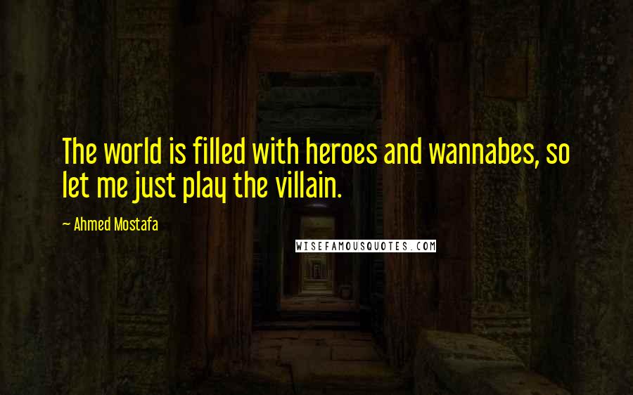 Ahmed Mostafa Quotes: The world is filled with heroes and wannabes, so let me just play the villain.