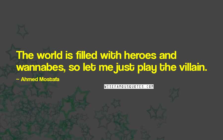 Ahmed Mostafa Quotes: The world is filled with heroes and wannabes, so let me just play the villain.