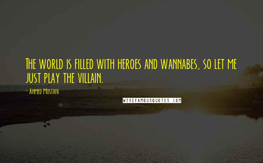 Ahmed Mostafa Quotes: The world is filled with heroes and wannabes, so let me just play the villain.