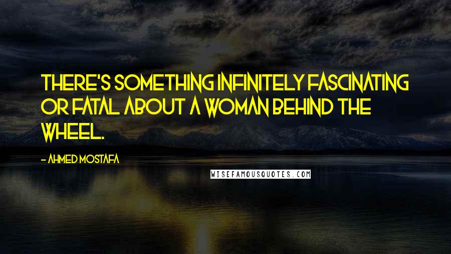 Ahmed Mostafa Quotes: There's something infinitely fascinating or fatal about a woman behind the wheel.