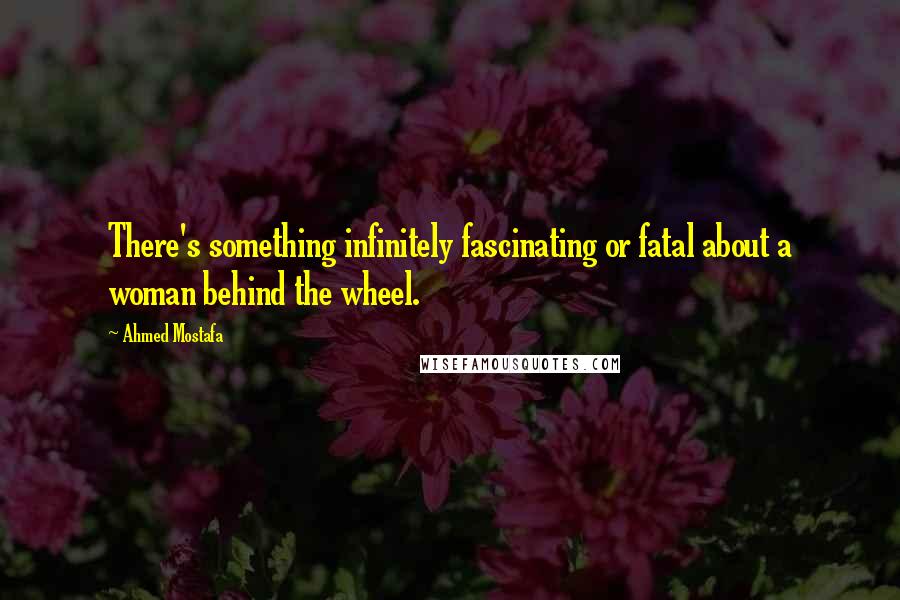 Ahmed Mostafa Quotes: There's something infinitely fascinating or fatal about a woman behind the wheel.