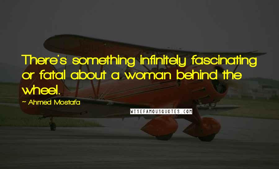 Ahmed Mostafa Quotes: There's something infinitely fascinating or fatal about a woman behind the wheel.