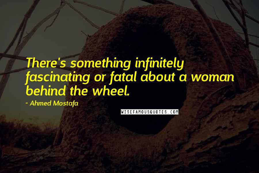 Ahmed Mostafa Quotes: There's something infinitely fascinating or fatal about a woman behind the wheel.