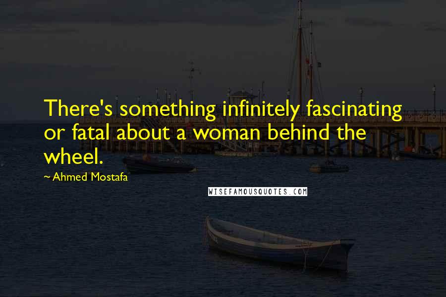 Ahmed Mostafa Quotes: There's something infinitely fascinating or fatal about a woman behind the wheel.