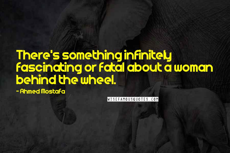 Ahmed Mostafa Quotes: There's something infinitely fascinating or fatal about a woman behind the wheel.