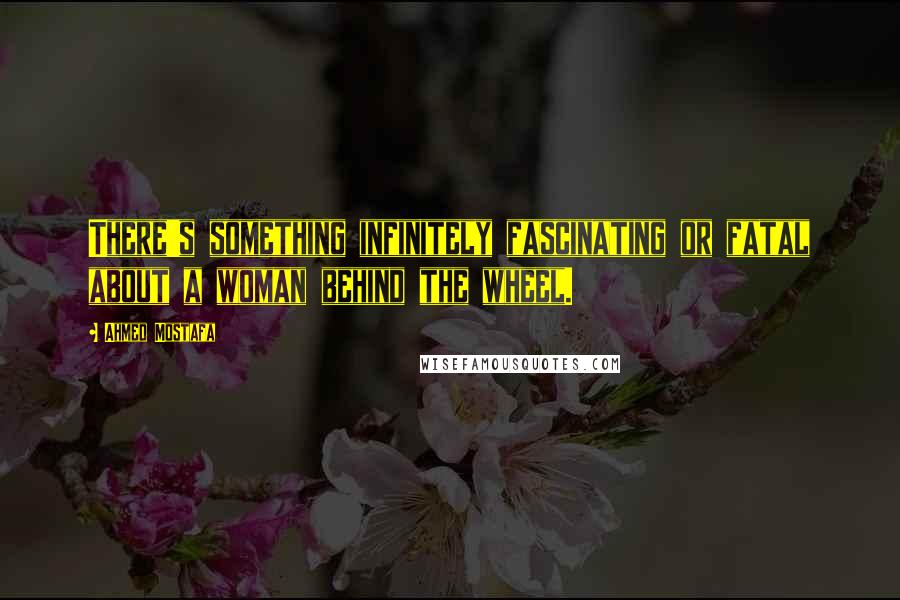 Ahmed Mostafa Quotes: There's something infinitely fascinating or fatal about a woman behind the wheel.