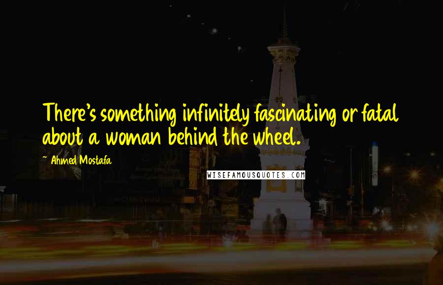 Ahmed Mostafa Quotes: There's something infinitely fascinating or fatal about a woman behind the wheel.