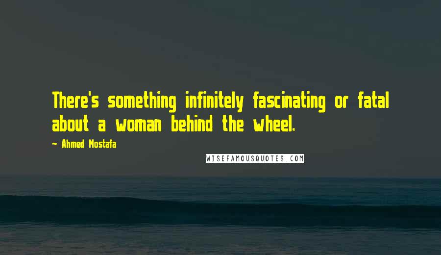 Ahmed Mostafa Quotes: There's something infinitely fascinating or fatal about a woman behind the wheel.