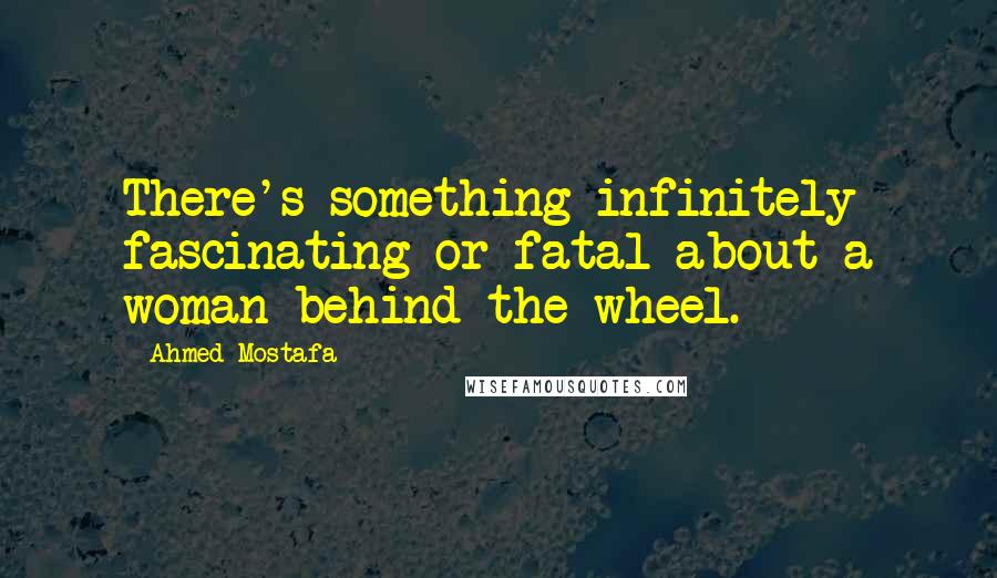 Ahmed Mostafa Quotes: There's something infinitely fascinating or fatal about a woman behind the wheel.