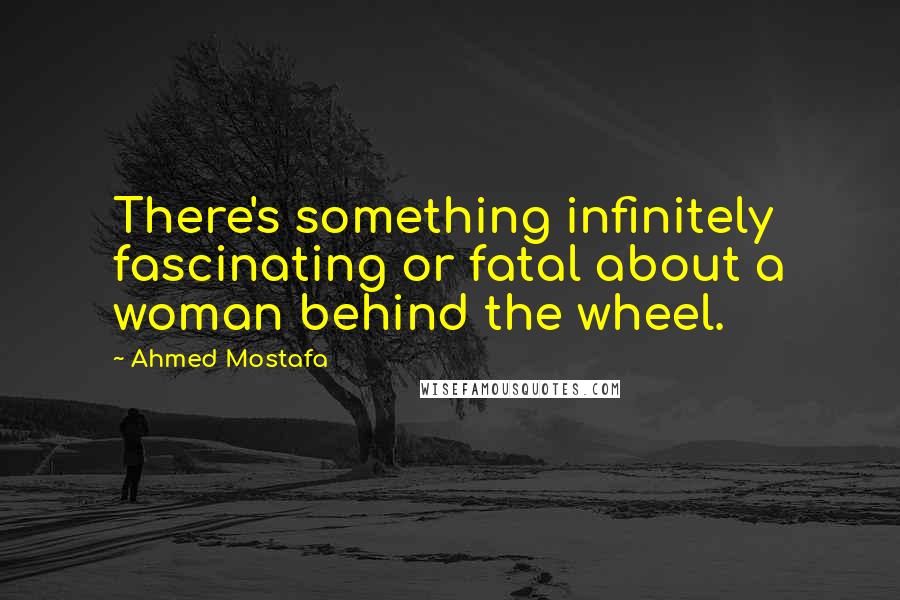 Ahmed Mostafa Quotes: There's something infinitely fascinating or fatal about a woman behind the wheel.