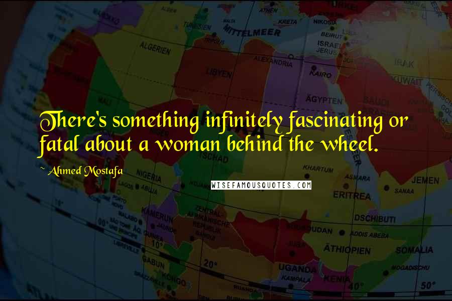 Ahmed Mostafa Quotes: There's something infinitely fascinating or fatal about a woman behind the wheel.