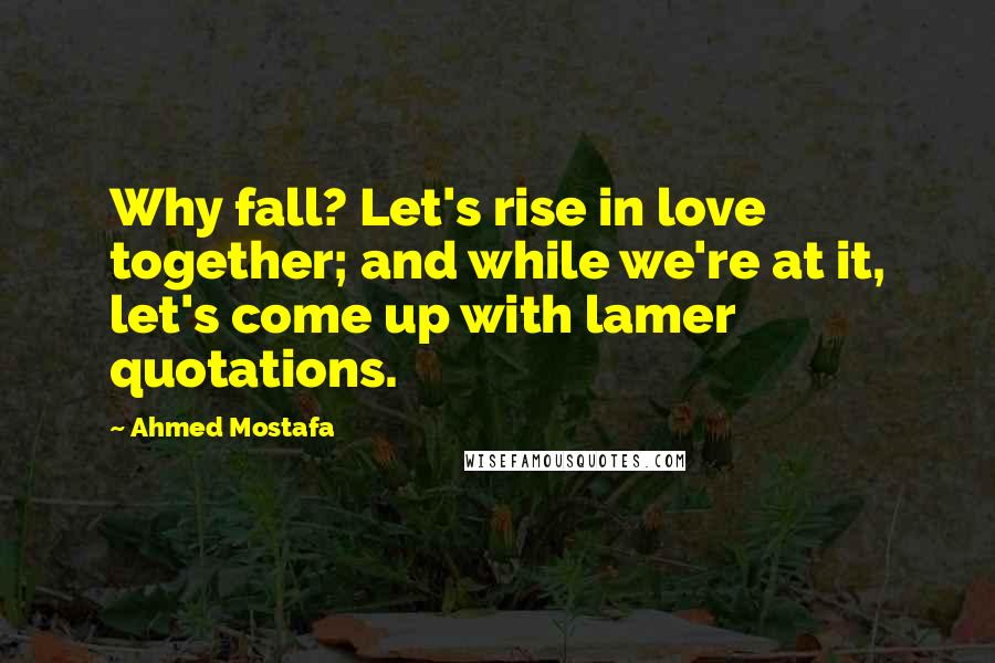 Ahmed Mostafa Quotes: Why fall? Let's rise in love together; and while we're at it, let's come up with lamer quotations.