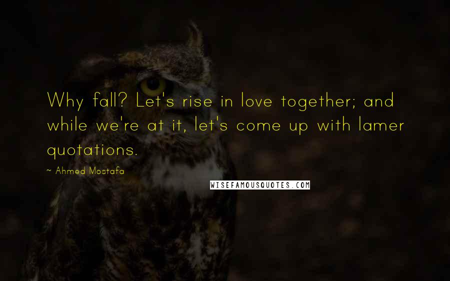 Ahmed Mostafa Quotes: Why fall? Let's rise in love together; and while we're at it, let's come up with lamer quotations.