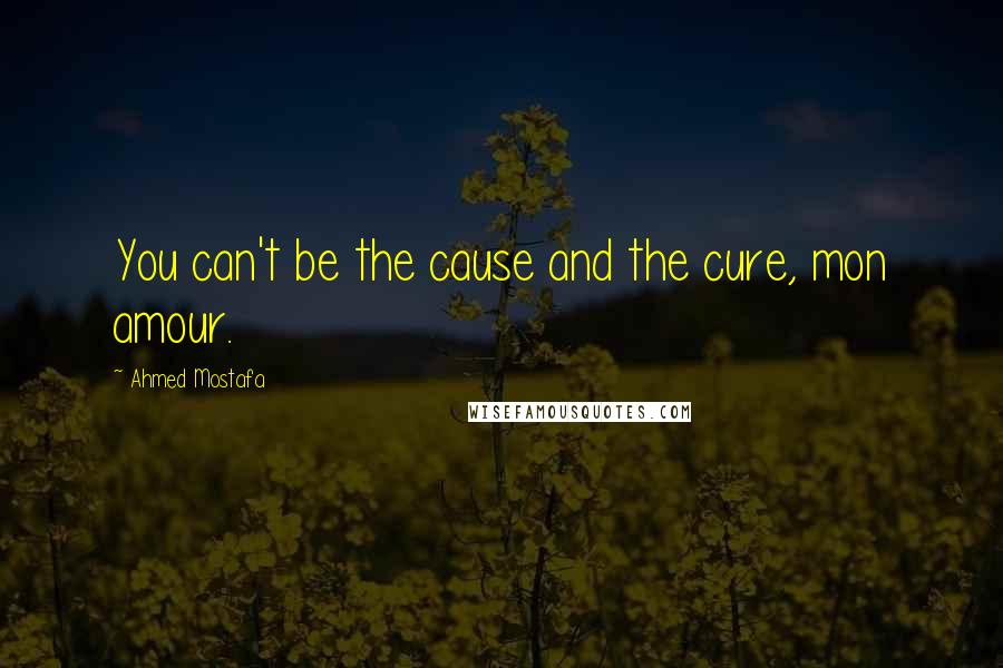 Ahmed Mostafa Quotes: You can't be the cause and the cure, mon amour.