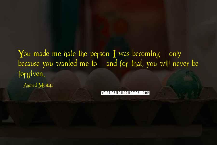 Ahmed Mostafa Quotes: You made me hate the person I was becoming - only because you wanted me to - and for that, you will never be forgiven.