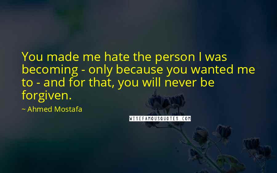 Ahmed Mostafa Quotes: You made me hate the person I was becoming - only because you wanted me to - and for that, you will never be forgiven.