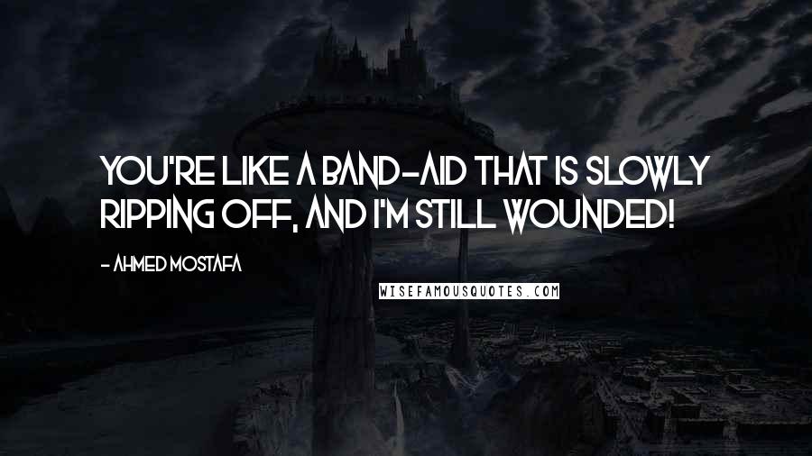 Ahmed Mostafa Quotes: You're like a band-aid that is slowly ripping off, and I'm still wounded!