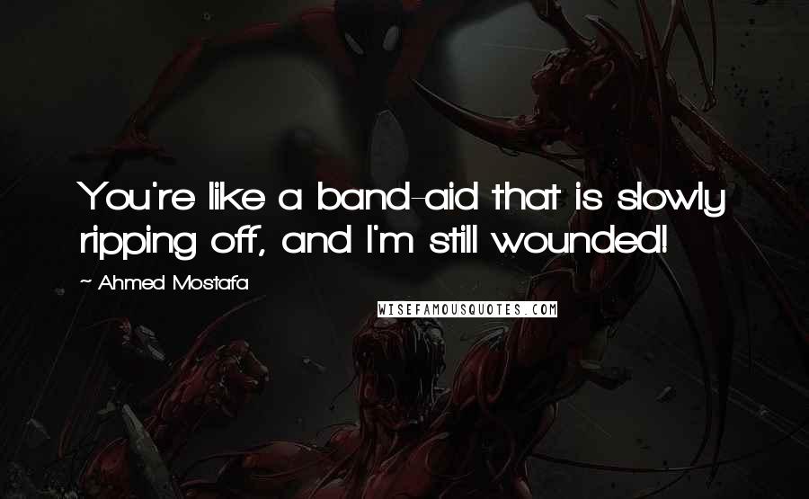 Ahmed Mostafa Quotes: You're like a band-aid that is slowly ripping off, and I'm still wounded!