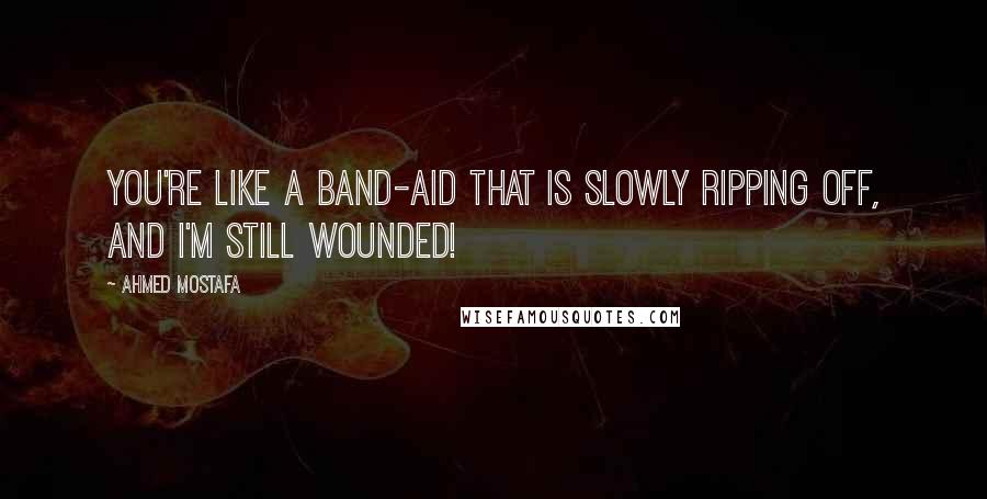 Ahmed Mostafa Quotes: You're like a band-aid that is slowly ripping off, and I'm still wounded!