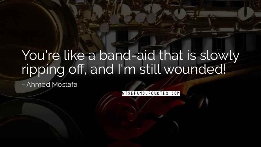 Ahmed Mostafa Quotes: You're like a band-aid that is slowly ripping off, and I'm still wounded!