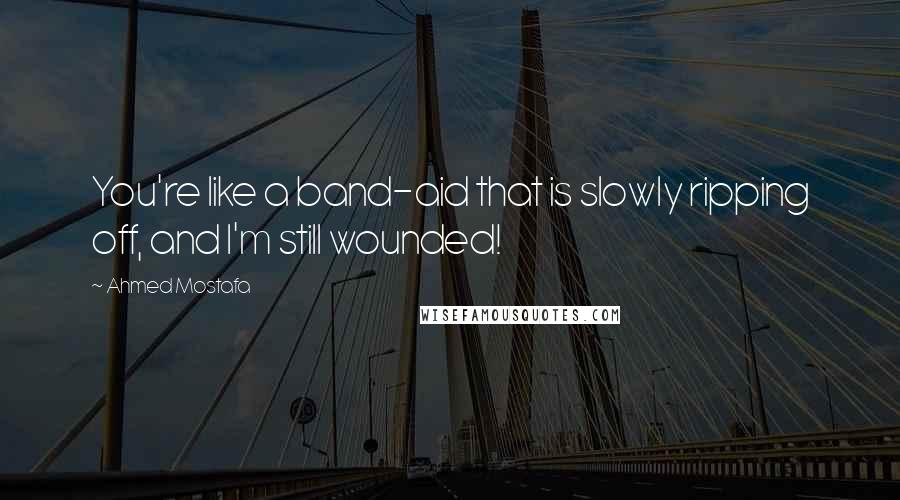 Ahmed Mostafa Quotes: You're like a band-aid that is slowly ripping off, and I'm still wounded!