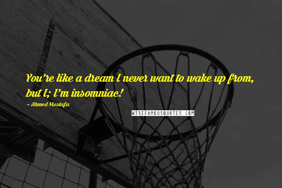 Ahmed Mostafa Quotes: You're like a dream I never want to wake up from, but I; I'm insomniac!