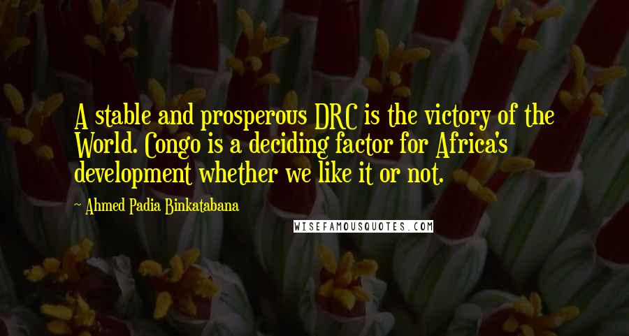 Ahmed Padia Binkatabana Quotes: A stable and prosperous DRC is the victory of the World. Congo is a deciding factor for Africa's development whether we like it or not.