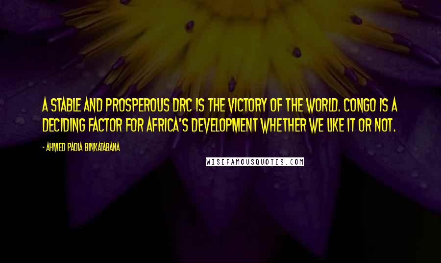 Ahmed Padia Binkatabana Quotes: A stable and prosperous DRC is the victory of the World. Congo is a deciding factor for Africa's development whether we like it or not.