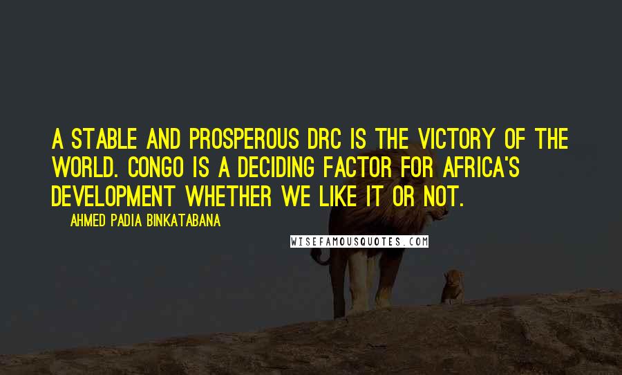 Ahmed Padia Binkatabana Quotes: A stable and prosperous DRC is the victory of the World. Congo is a deciding factor for Africa's development whether we like it or not.