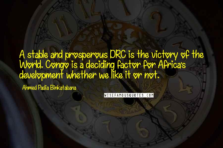 Ahmed Padia Binkatabana Quotes: A stable and prosperous DRC is the victory of the World. Congo is a deciding factor for Africa's development whether we like it or not.