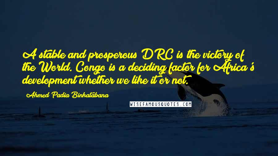 Ahmed Padia Binkatabana Quotes: A stable and prosperous DRC is the victory of the World. Congo is a deciding factor for Africa's development whether we like it or not.