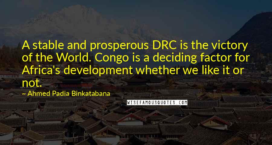 Ahmed Padia Binkatabana Quotes: A stable and prosperous DRC is the victory of the World. Congo is a deciding factor for Africa's development whether we like it or not.